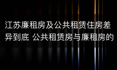 江苏廉租房及公共租赁住房差异到底 公共租赁房与廉租房的区别