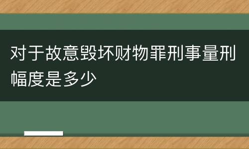 对于故意毁坏财物罪刑事量刑幅度是多少