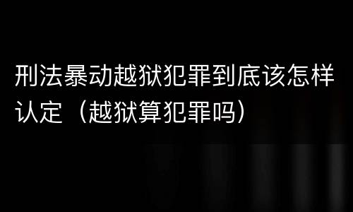 刑法暴动越狱犯罪到底该怎样认定（越狱算犯罪吗）