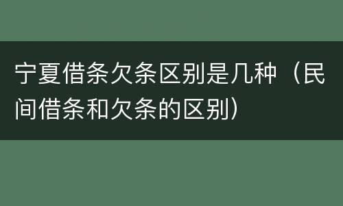宁夏借条欠条区别是几种（民间借条和欠条的区别）