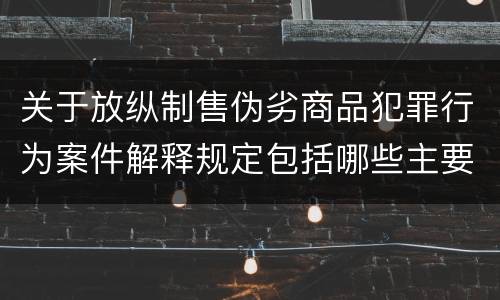关于放纵制售伪劣商品犯罪行为案件解释规定包括哪些主要内容