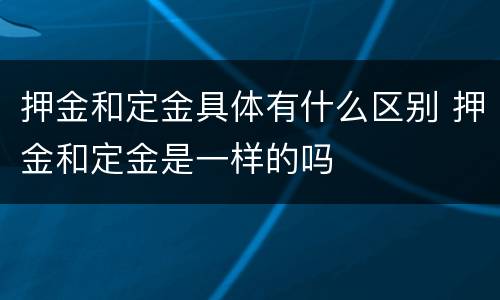押金和定金具体有什么区别 押金和定金是一样的吗