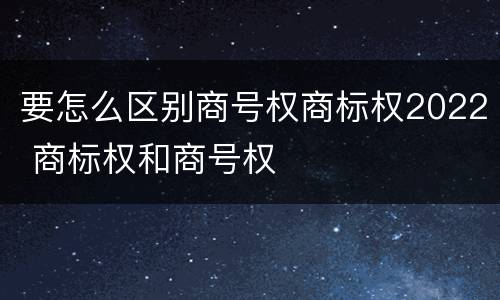 要怎么区别商号权商标权2022 商标权和商号权