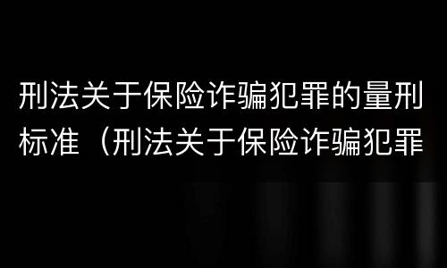 刑法关于保险诈骗犯罪的量刑标准（刑法关于保险诈骗犯罪的量刑标准最新）