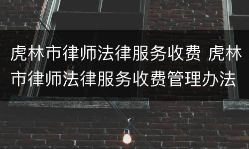 虎林市律师法律服务收费 虎林市律师法律服务收费管理办法