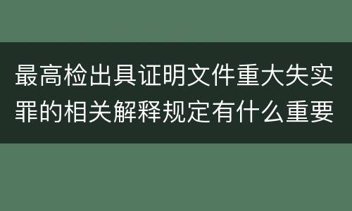 最高检出具证明文件重大失实罪的相关解释规定有什么重要内容