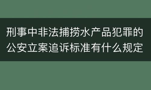 刑事中非法捕捞水产品犯罪的公安立案追诉标准有什么规定