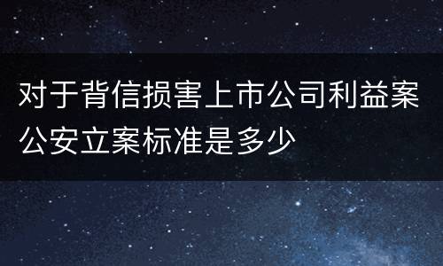 对于背信损害上市公司利益案公安立案标准是多少