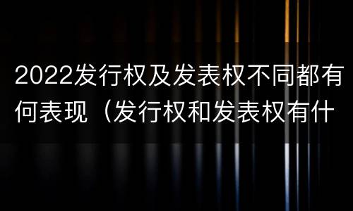 2022发行权及发表权不同都有何表现（发行权和发表权有什么区别）