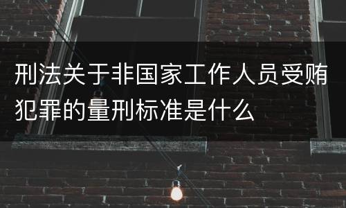 刑法关于非国家工作人员受贿犯罪的量刑标准是什么