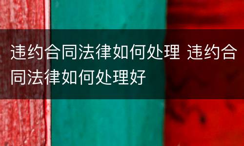 违约合同法律如何处理 违约合同法律如何处理好
