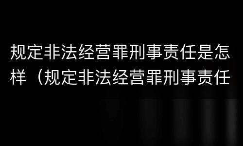规定非法经营罪刑事责任是怎样（规定非法经营罪刑事责任是怎样规定的）