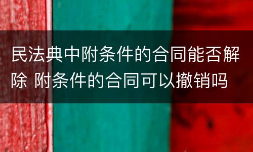 民法典中附条件的合同能否解除 附条件的合同可以撤销吗