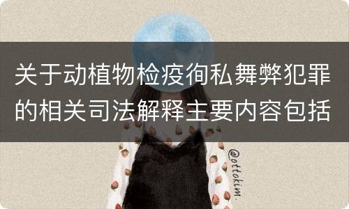 关于动植物检疫徇私舞弊犯罪的相关司法解释主要内容包括什么