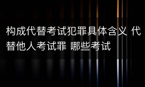 构成代替考试犯罪具体含义 代替他人考试罪 哪些考试