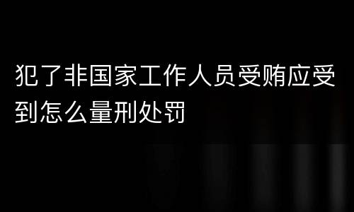 犯了非国家工作人员受贿应受到怎么量刑处罚