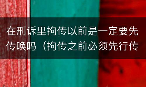 在刑诉里拘传以前是一定要先传唤吗（拘传之前必须先行传唤）