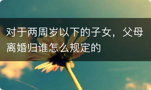 对于两周岁以下的子女，父母离婚归谁怎么规定的