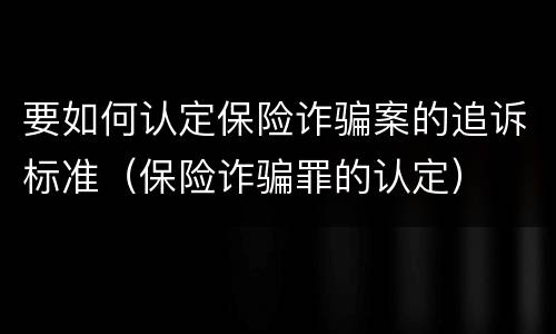 要如何认定保险诈骗案的追诉标准（保险诈骗罪的认定）