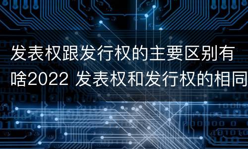 发表权跟发行权的主要区别有啥2022 发表权和发行权的相同点