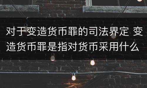 对于变造货币罪的司法界定 变造货币罪是指对货币采用什么方法