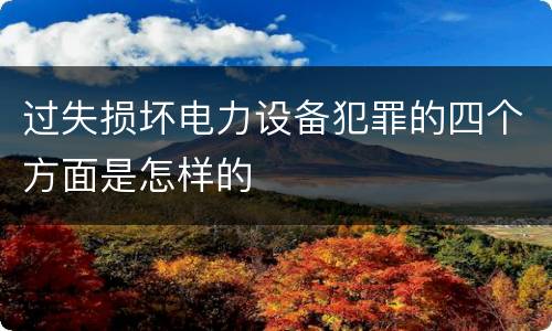 过失损坏电力设备犯罪的四个方面是怎样的