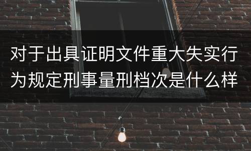 对于出具证明文件重大失实行为规定刑事量刑档次是什么样