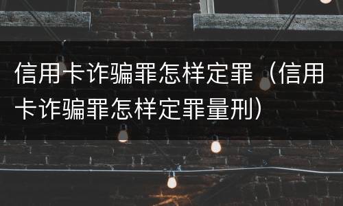 信用卡诈骗罪怎样定罪（信用卡诈骗罪怎样定罪量刑）