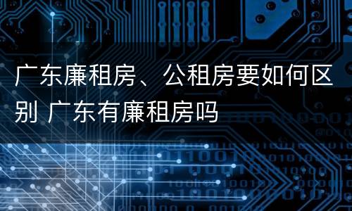 广东廉租房、公租房要如何区别 广东有廉租房吗