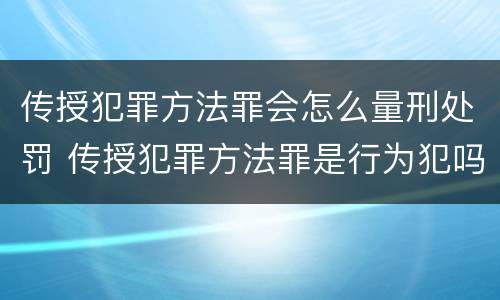 传授犯罪方法罪会怎么量刑处罚 传授犯罪方法罪是行为犯吗