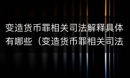变造货币罪相关司法解释具体有哪些（变造货币罪相关司法解释具体有哪些条款）