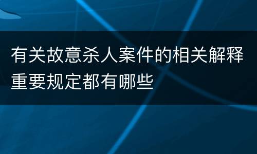 有关故意杀人案件的相关解释重要规定都有哪些