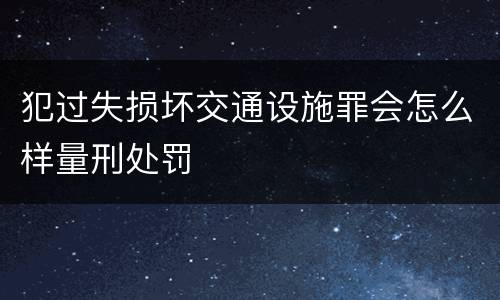 犯过失损坏交通设施罪会怎么样量刑处罚