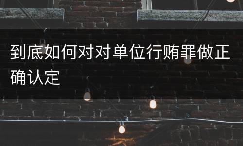 到底如何对对单位行贿罪做正确认定