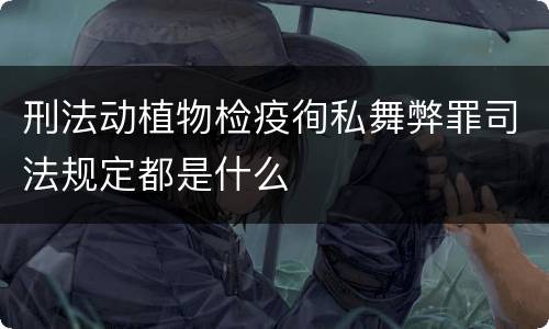 刑法动植物检疫徇私舞弊罪司法规定都是什么