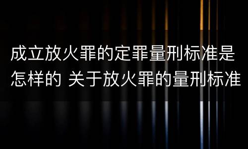 成立放火罪的定罪量刑标准是怎样的 关于放火罪的量刑标准