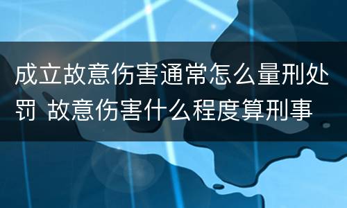 成立故意伤害通常怎么量刑处罚 故意伤害什么程度算刑事