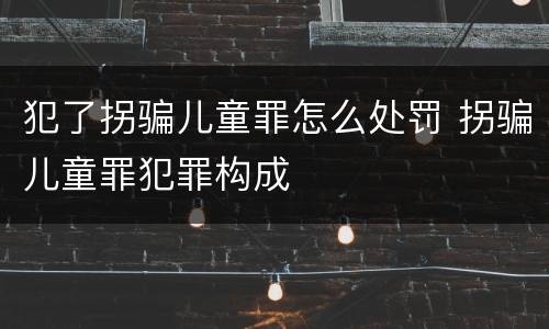 犯了拐骗儿童罪怎么处罚 拐骗儿童罪犯罪构成