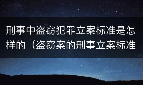 刑事中盗窃犯罪立案标准是怎样的（盗窃案的刑事立案标准）