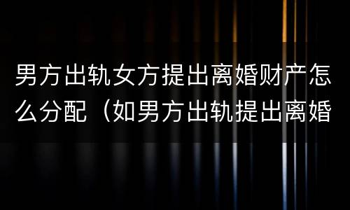 男方出轨女方提出离婚财产怎么分配（如男方出轨提出离婚财产如何分配）
