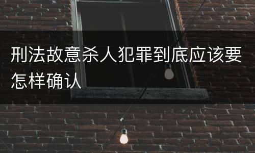 刑法故意杀人犯罪到底应该要怎样确认
