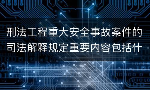 刑法工程重大安全事故案件的司法解释规定重要内容包括什么
