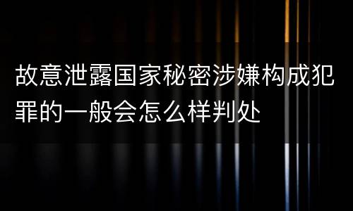 故意泄露国家秘密涉嫌构成犯罪的一般会怎么样判处