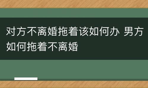 对方不离婚拖着该如何办 男方如何拖着不离婚