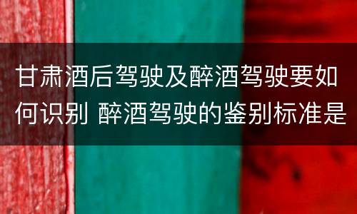 甘肃酒后驾驶及醉酒驾驶要如何识别 醉酒驾驶的鉴别标准是什么