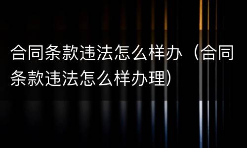 合同条款违法怎么样办（合同条款违法怎么样办理）