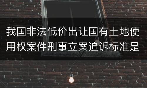 我国非法低价出让国有土地使用权案件刑事立案追诉标准是多少