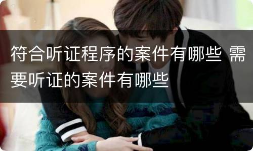 符合听证程序的案件有哪些 需要听证的案件有哪些