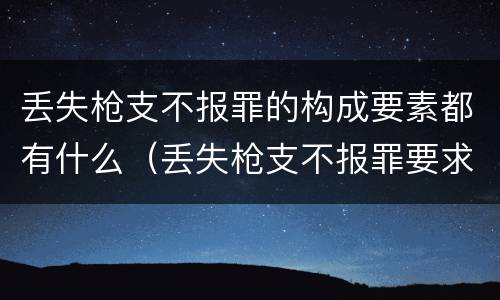 丢失枪支不报罪的构成要素都有什么（丢失枪支不报罪要求造成了严重后果的才构成犯罪）