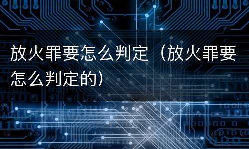 放火罪要怎么判定（放火罪要怎么判定的）